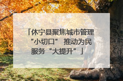 休宁县聚焦城市管理“小切口” 推动为民服务“大提升”
